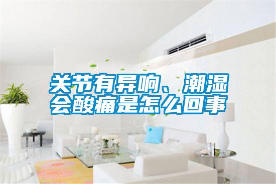 關(guān)節(jié)有異響、潮濕會酸痛是怎么回事