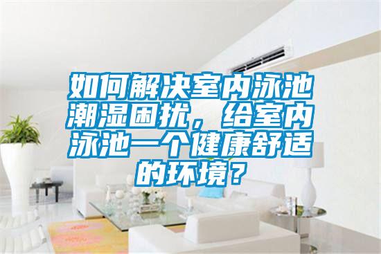 如何解決室內(nèi)泳池潮濕困擾，給室內(nèi)泳池一個健康舒適的環(huán)境？