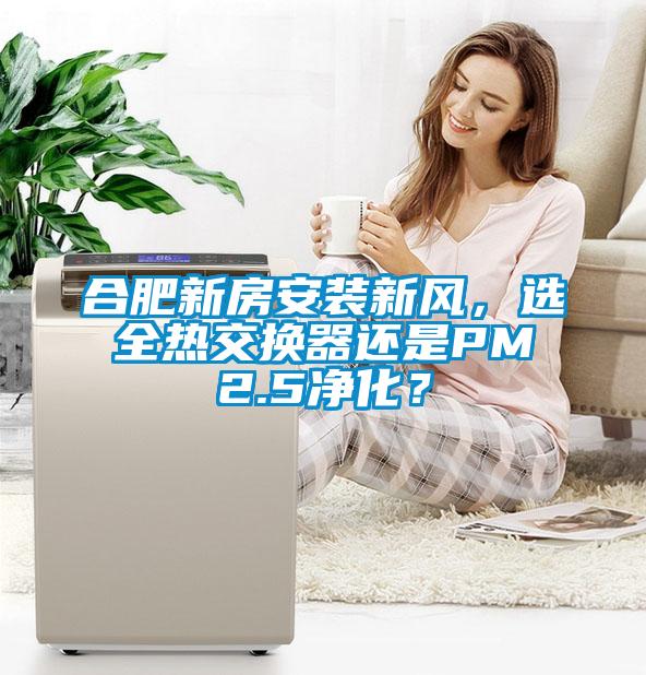 合肥新房安裝新風(fēng)，選全熱交換器還是PM2.5凈化？