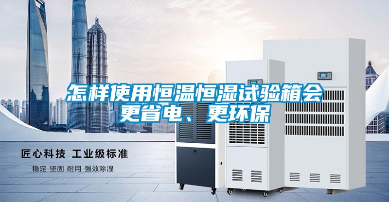 怎樣使用恒溫恒濕試驗箱會更省電、更環保