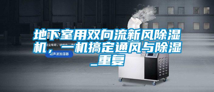 地下室用雙向流新風(fēng)除濕機，一機搞定通風(fēng)與除濕_重復(fù)