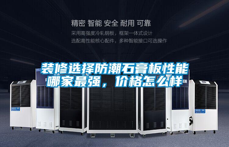 裝修選擇防潮石膏板性能哪家最強，價格怎么樣