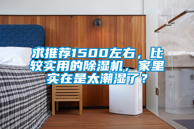求推薦1500左右，比較實(shí)用的除濕機(jī)，家里實(shí)在是太潮濕了？