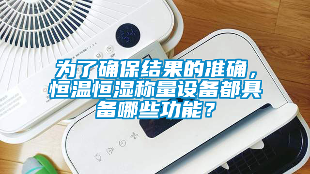 為了確保結果的準確，恒溫恒濕稱量設備都具備哪些功能？