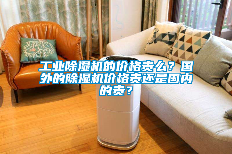 工業除濕機的價格貴么？國外的除濕機價格貴還是國內的貴？